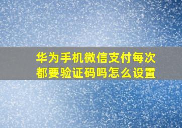 华为手机微信支付每次都要验证码吗怎么设置