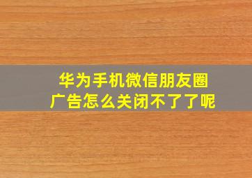 华为手机微信朋友圈广告怎么关闭不了了呢