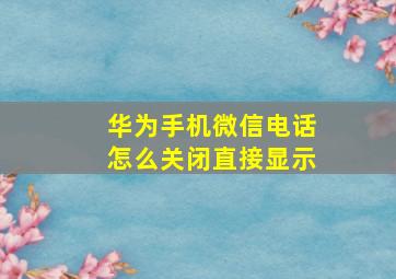 华为手机微信电话怎么关闭直接显示