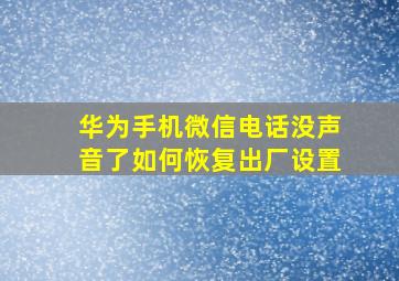 华为手机微信电话没声音了如何恢复出厂设置