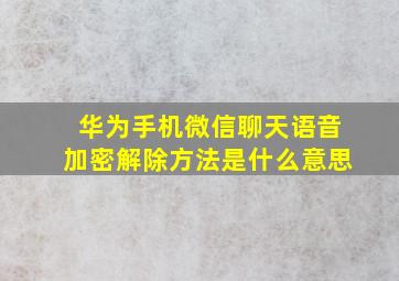 华为手机微信聊天语音加密解除方法是什么意思