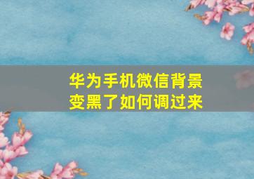 华为手机微信背景变黑了如何调过来