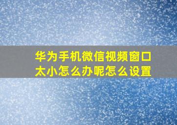 华为手机微信视频窗口太小怎么办呢怎么设置