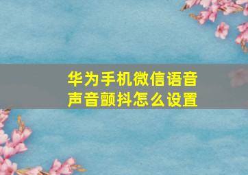 华为手机微信语音声音颤抖怎么设置