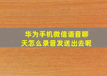 华为手机微信语音聊天怎么录音发送出去呢