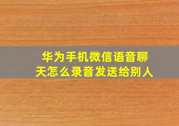 华为手机微信语音聊天怎么录音发送给别人