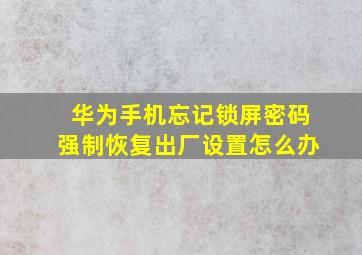 华为手机忘记锁屏密码强制恢复出厂设置怎么办