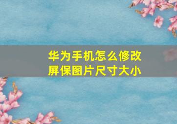 华为手机怎么修改屏保图片尺寸大小