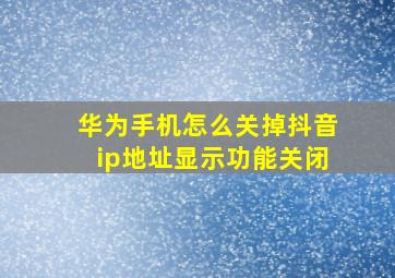 华为手机怎么关掉抖音ip地址显示功能关闭