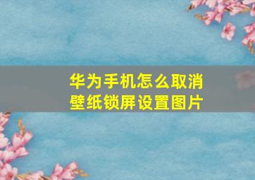 华为手机怎么取消壁纸锁屏设置图片