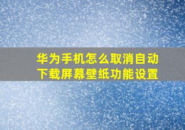 华为手机怎么取消自动下载屏幕壁纸功能设置