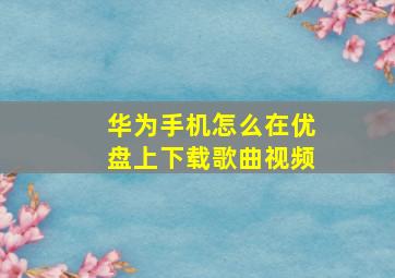 华为手机怎么在优盘上下载歌曲视频