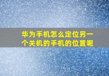 华为手机怎么定位另一个关机的手机的位置呢