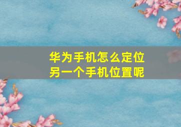 华为手机怎么定位另一个手机位置呢