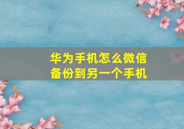 华为手机怎么微信备份到另一个手机