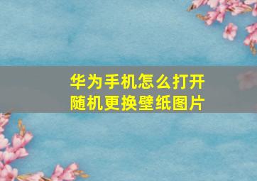 华为手机怎么打开随机更换壁纸图片