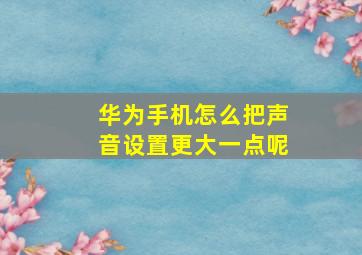 华为手机怎么把声音设置更大一点呢