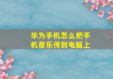 华为手机怎么把手机音乐传到电脑上