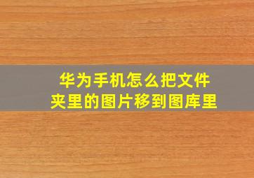 华为手机怎么把文件夹里的图片移到图库里