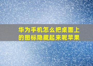 华为手机怎么把桌面上的图标隐藏起来呢苹果