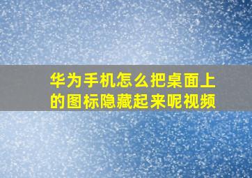 华为手机怎么把桌面上的图标隐藏起来呢视频