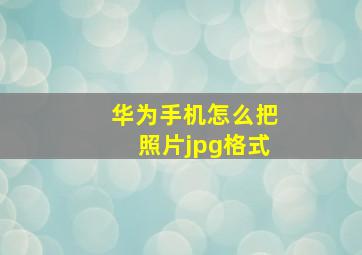 华为手机怎么把照片jpg格式