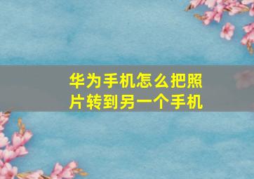 华为手机怎么把照片转到另一个手机