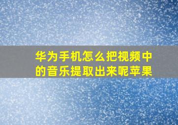 华为手机怎么把视频中的音乐提取出来呢苹果