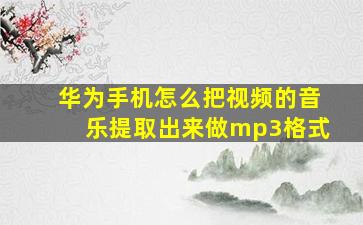 华为手机怎么把视频的音乐提取出来做mp3格式