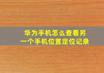 华为手机怎么查看另一个手机位置定位记录