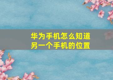 华为手机怎么知道另一个手机的位置