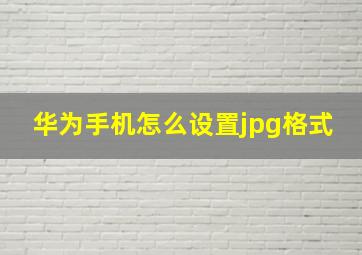 华为手机怎么设置jpg格式