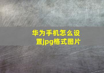 华为手机怎么设置jpg格式图片