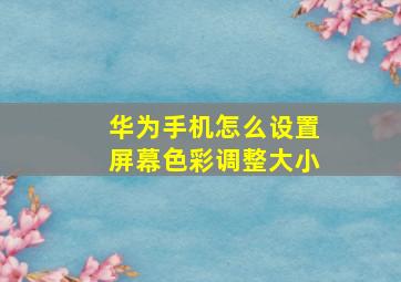 华为手机怎么设置屏幕色彩调整大小