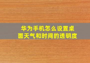 华为手机怎么设置桌面天气和时间的透明度