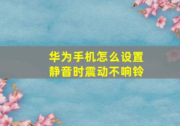 华为手机怎么设置静音时震动不响铃