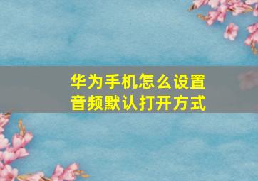 华为手机怎么设置音频默认打开方式