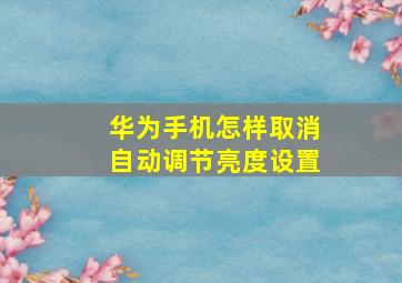 华为手机怎样取消自动调节亮度设置