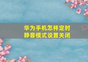 华为手机怎样定时静音模式设置关闭