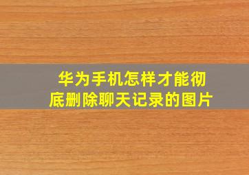 华为手机怎样才能彻底删除聊天记录的图片