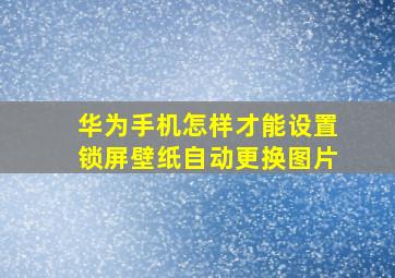 华为手机怎样才能设置锁屏壁纸自动更换图片