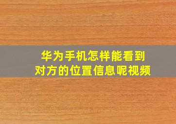 华为手机怎样能看到对方的位置信息呢视频