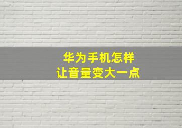 华为手机怎样让音量变大一点