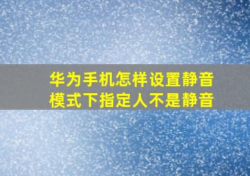 华为手机怎样设置静音模式下指定人不是静音