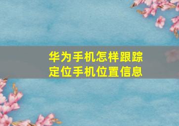 华为手机怎样跟踪定位手机位置信息