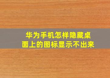 华为手机怎样隐藏桌面上的图标显示不出来