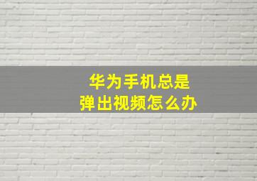 华为手机总是弹出视频怎么办