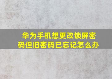 华为手机想更改锁屏密码但旧密码已忘记怎么办