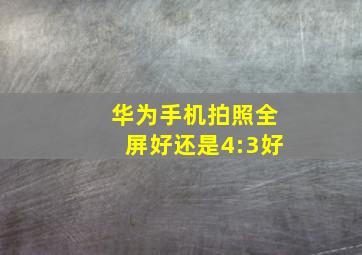 华为手机拍照全屏好还是4:3好