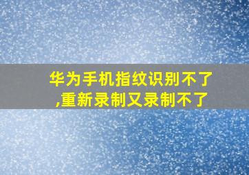 华为手机指纹识别不了,重新录制又录制不了